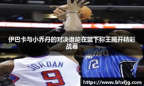 伊巴卡与小乔丹的对决谁能在篮下称王揭开精彩战幕