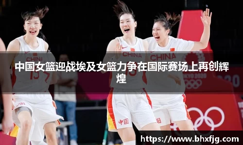 中国女篮迎战埃及女篮力争在国际赛场上再创辉煌